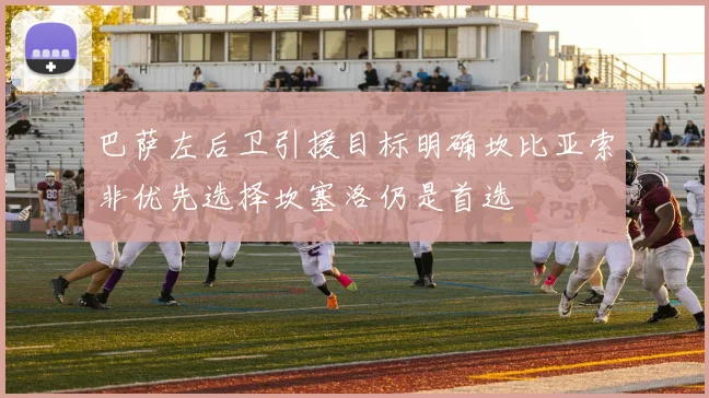 巴萨左后卫引援目标明确坎比亚索非优先选择坎塞洛仍是首选
