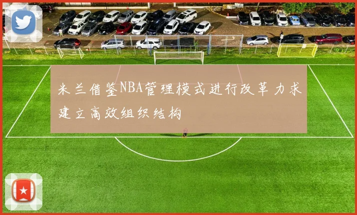 米兰借鉴NBA管理模式进行改革力求建立高效组织结构