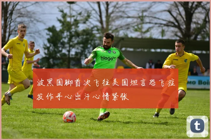波黑国脚首次飞往美国坦言恐飞症发作手心出汗心情紧张