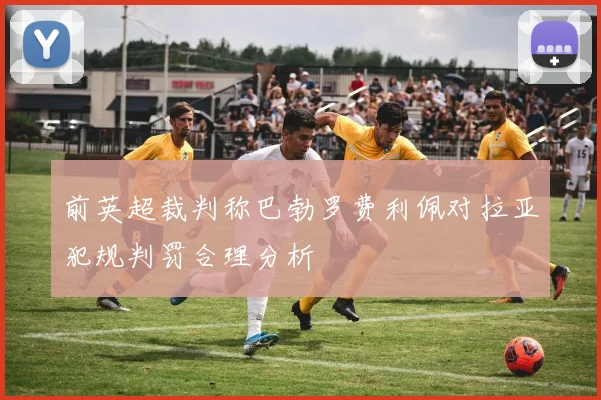 前英超裁判称巴勃罗费利佩对拉亚犯规判罚合理分析