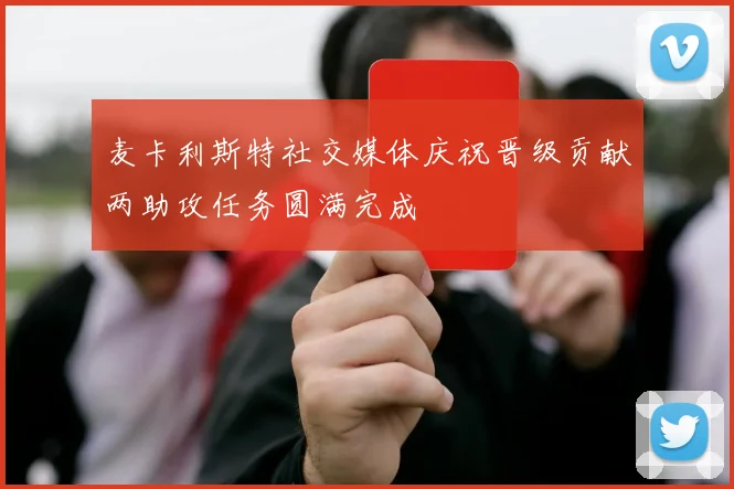 麦卡利斯特社交媒体庆祝晋级贡献两助攻任务圆满完成