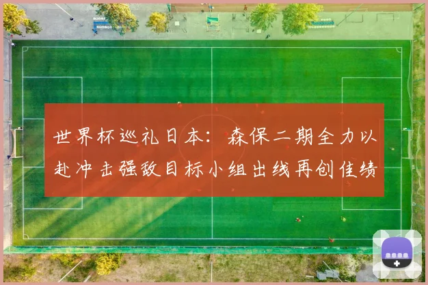 世界杯巡礼日本：森保二期全力以赴冲击强敌目标小组出线再创佳绩