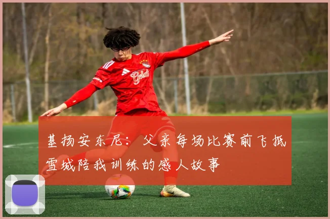 基扬安东尼：父亲每场比赛前飞抵雪城陪我训练的感人故事