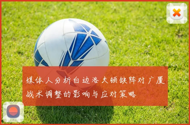 媒体人分析白边洛夫顿缺阵对广厦战术调整的影响与应对策略