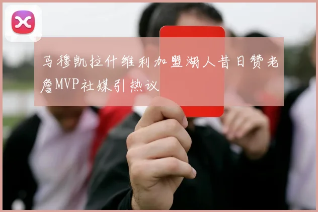 马穆凯拉什维利加盟湖人昔日赞老詹MVP社媒引热议