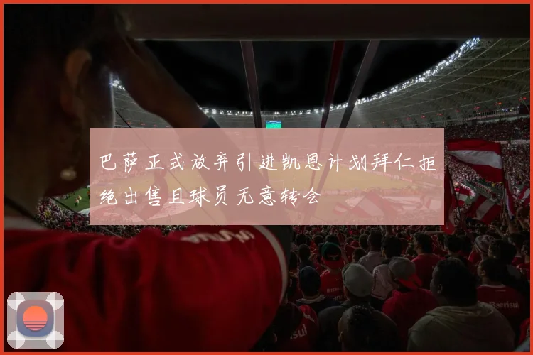 巴萨正式放弃引进凯恩计划拜仁拒绝出售且球员无意转会