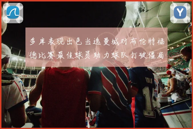 多库表现出色当选曼城对布伦特福德比赛最佳球员助力球队打破僵局