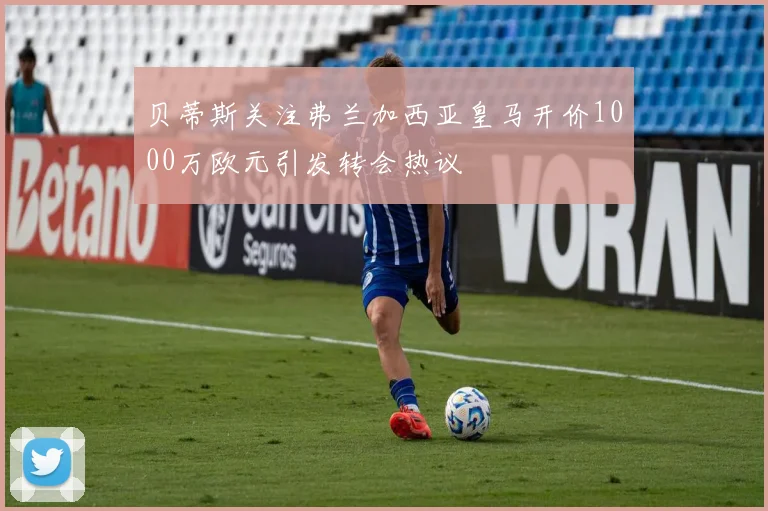 贝蒂斯关注弗兰加西亚皇马开价1000万欧元引发转会热议