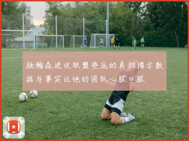 杨瀚森进攻联盟垫底的真相揭示数据与事实让他的团队心服口服