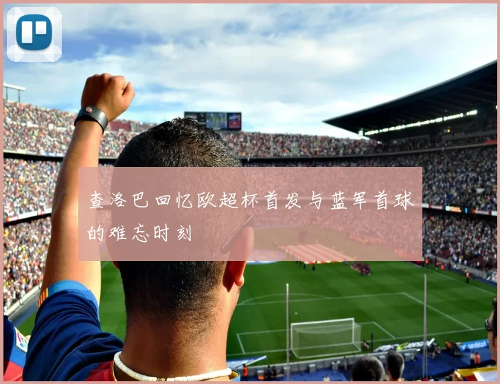 查洛巴回忆欧超杯首发与蓝军首球的难忘时刻