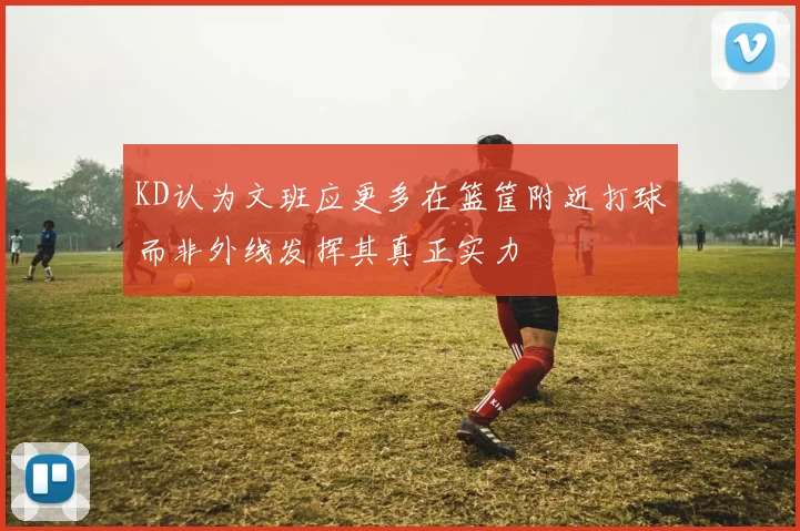 KD认为文班应更多在篮筐附近打球而非外线发挥其真正实力