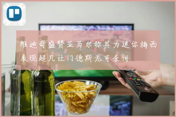 维迪奇盛赞亚马尔称其为迷你梅西表现超凡让门德斯无可奈何
