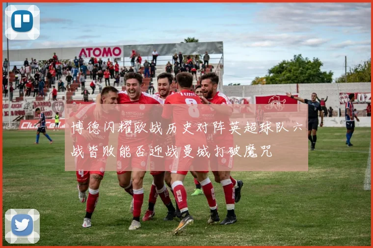 博德闪耀欧战历史对阵英超球队六战皆败能否迎战曼城打破魔咒
