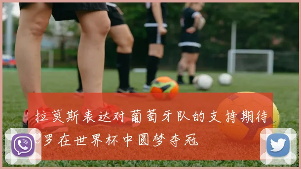 拉莫斯表达对葡萄牙队的支持期待C罗在世界杯中圆梦夺冠