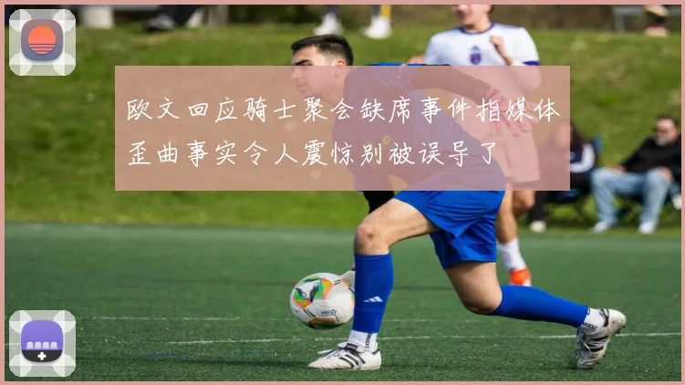 欧文回应骑士聚会缺席事件指媒体歪曲事实令人震惊别被误导了