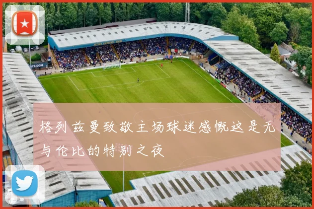 格列兹曼致敬主场球迷感慨这是无与伦比的特别之夜