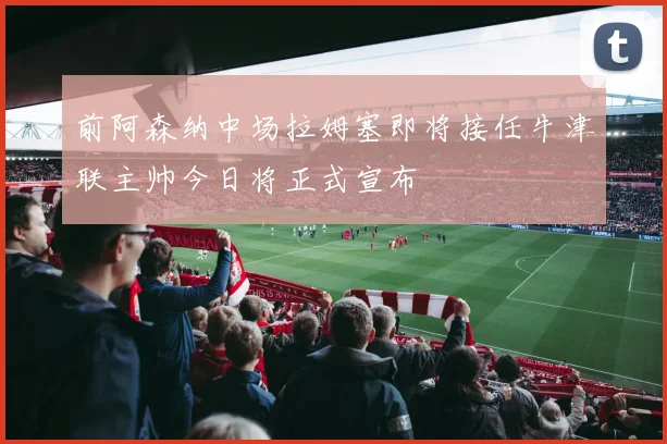 前阿森纳中场拉姆塞即将接任牛津联主帅今日将正式宣布