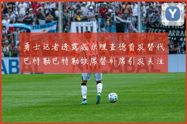 勇士记者透露威尔理查德首发替代巴特勒巴特勒缺席替补席引发关注