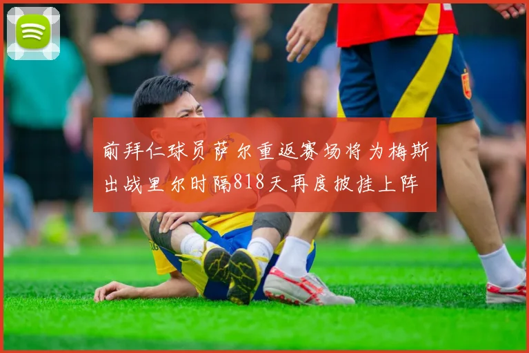 前拜仁球员萨尔重返赛场将为梅斯出战里尔时隔818天再度披挂上阵