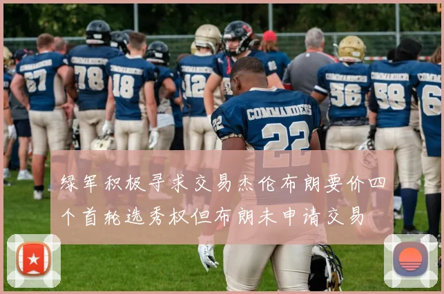 绿军积极寻求交易杰伦布朗要价四个首轮选秀权但布朗未申请交易