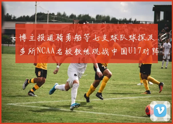 博主报道骑勇船等七支球队球探及多所NCAA名校教练观战中国U17对阵委内瑞拉