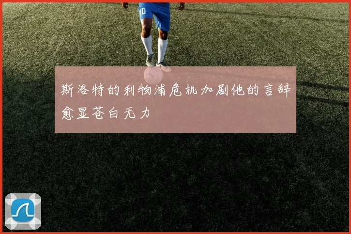 斯洛特的利物浦危机加剧他的言辞愈显苍白无力