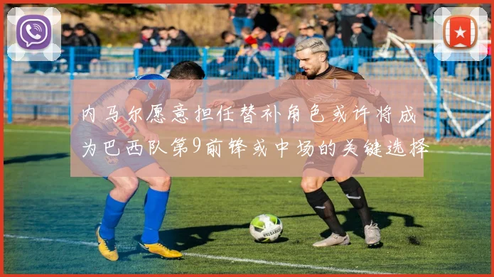 内马尔愿意担任替补角色或许将成为巴西队第9前锋或中场的关键选择