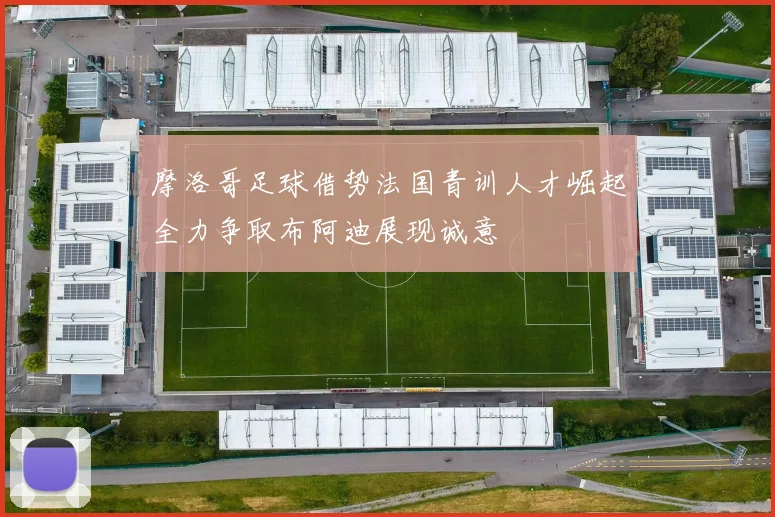 摩洛哥足球借势法国青训人才崛起全力争取布阿迪展现诚意