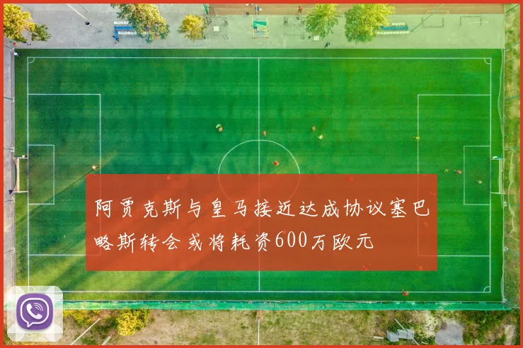 阿贾克斯与皇马接近达成协议塞巴略斯转会或将耗资600万欧元