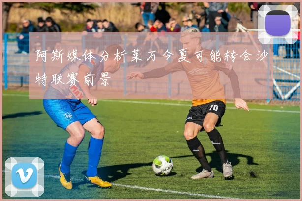 阿斯媒体分析莱万今夏可能转会沙特联赛前景
